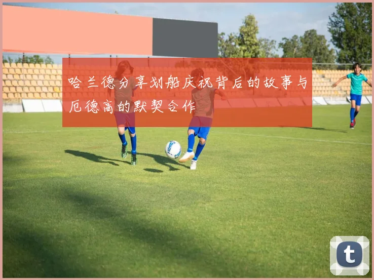 哈兰德分享划船庆祝背后的故事与厄德高的默契合作