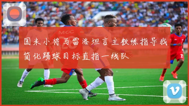国米小将马雷洛坦言主教练指导我简化踢球目标直指一线队
