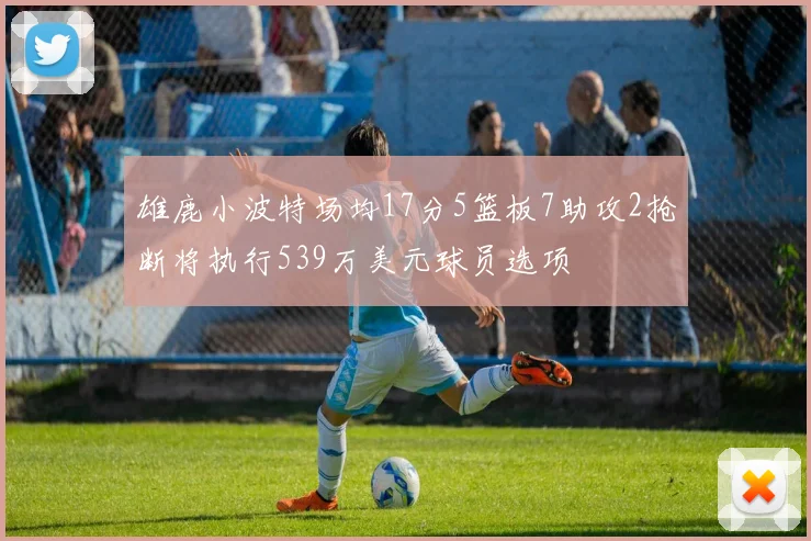 雄鹿小波特场均17分5篮板7助攻2抢断将执行539万美元球员选项