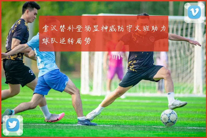 索汉替补登场显神威防守文班助力球队逆转局势