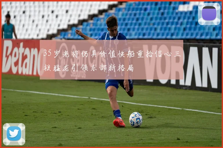 35岁老将仍具价值快船重拾信心三核猛龙引领东部新格局