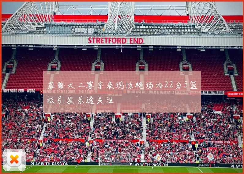 菲隆大二赛季表现惊艳场均22分5篮板引发乐透关注