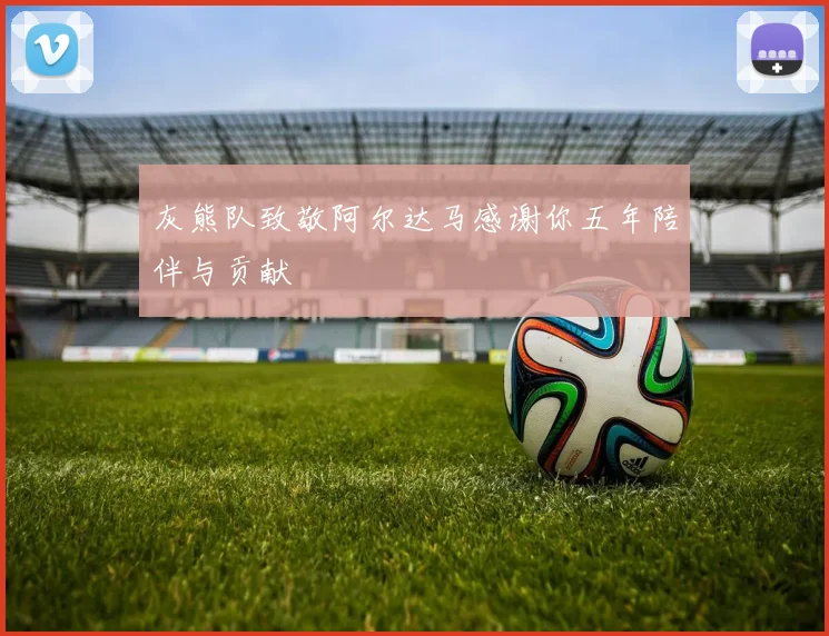 灰熊队致敬阿尔达马感谢你五年陪伴与贡献
