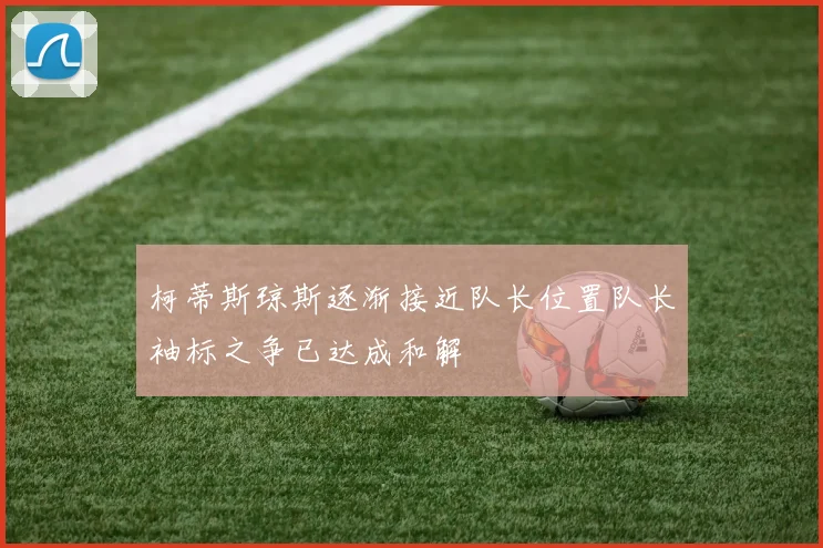 柯蒂斯琼斯逐渐接近队长位置队长袖标之争已达成和解