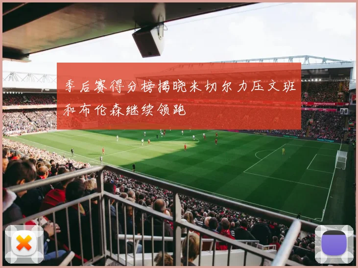 季后赛得分榜揭晓米切尔力压文班和布伦森继续领跑