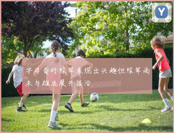 字母哥对绿军表现出兴趣但绿军尚未与雄鹿展开接洽