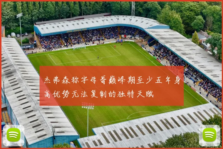 杰弗森称字母哥巅峰期至少五年身高优势无法复制的独特天赋