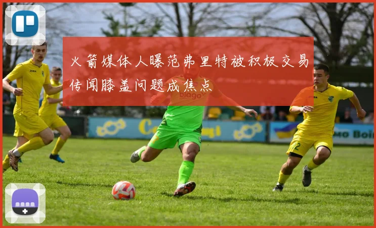火箭媒体人曝范弗里特被积极交易传闻膝盖问题成焦点