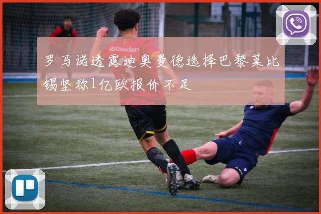 罗马诺透露迪奥曼德选择巴黎莱比锡坚称1亿欧报价不足