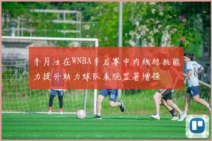 李月汝在WNBA季后赛中内线对抗能力提升助力球队表现显著增强