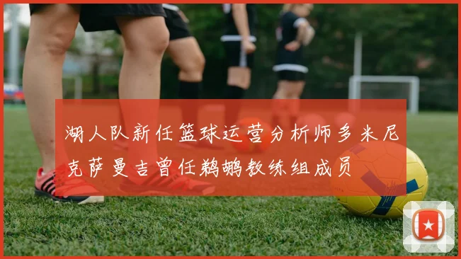 湖人队新任篮球运营分析师多米尼克萨曼吉曾任鹈鹕教练组成员