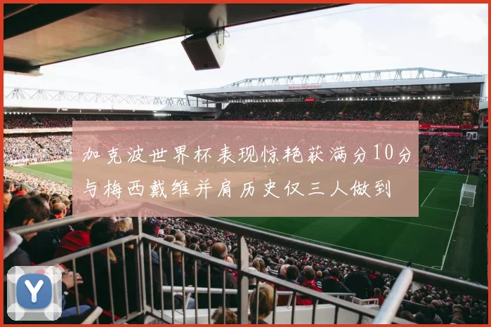 加克波世界杯表现惊艳获满分10分与梅西戴维并肩历史仅三人做到