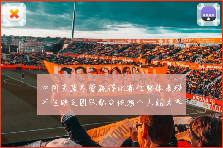 中国男篮尽管赢得比赛但整体表现不佳缺乏团队配合依赖个人能力单打成效有限