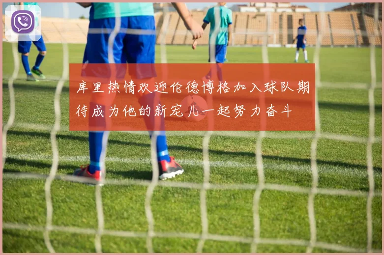 库里热情欢迎伦德博格加入球队期待成为他的新宠儿一起努力奋斗