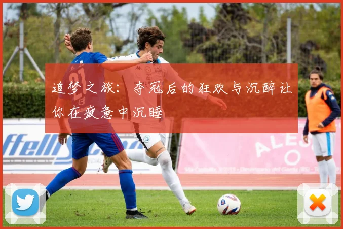 追梦之旅：夺冠后的狂欢与沉醉让你在疲惫中沉睡