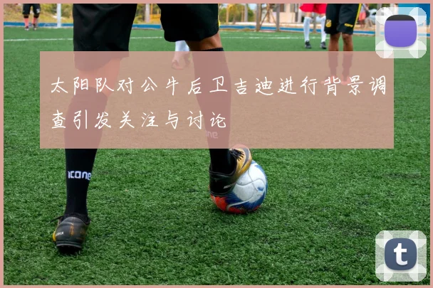太阳队对公牛后卫吉迪进行背景调查引发关注与讨论
